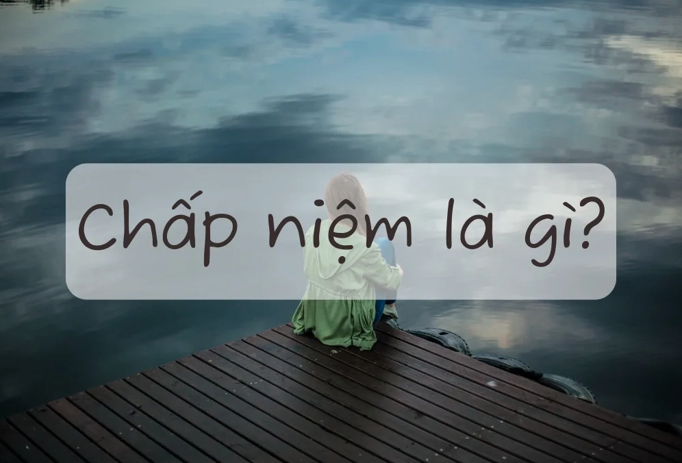 Chấp niệm là gì? Hướng dẫn 5 cách buông bỏ chấp niệm hiệu quả