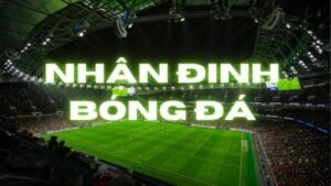 Nhận định bóng đá: Phân tích trận đấu và dự đoán chuẩn xác